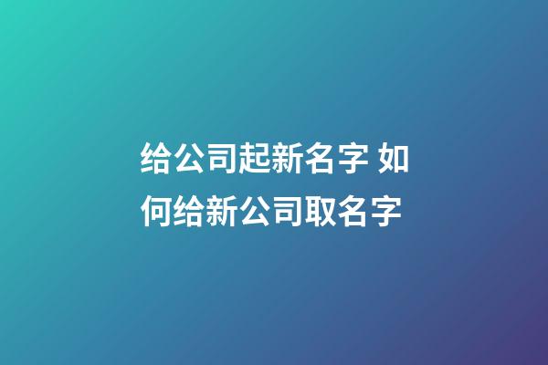 给公司起新名字 如何给新公司取名字-第1张-公司起名-玄机派